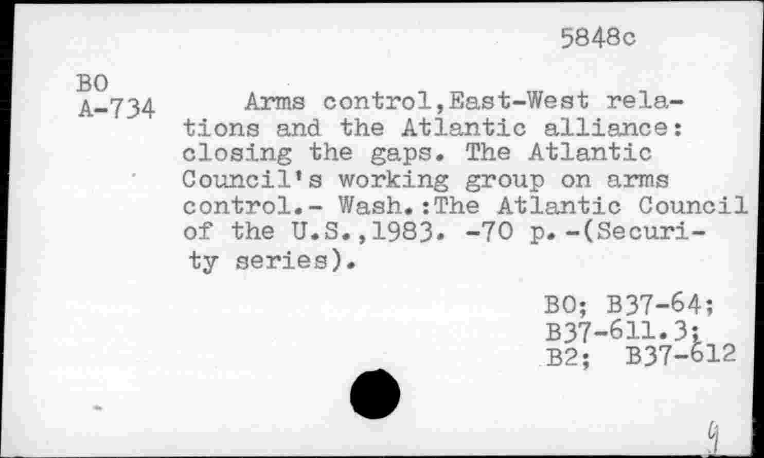 ﻿5848c
BO A-734
Arms control,East-West relations and the Atlantic alliance : closing the gaps. The Atlantic Council’s working group on arms control.- Wash.:The Atlantic Council of the U.S.,1983. -70 p.-(Security series).
BO; B37-64; B37-611.3;
B2;	B37-612
